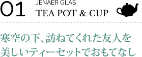 01.JENAER GLAS　TEA POT&CUP　寒空の下、訪ねてくれた友人を美しいティーセットでおもてなし